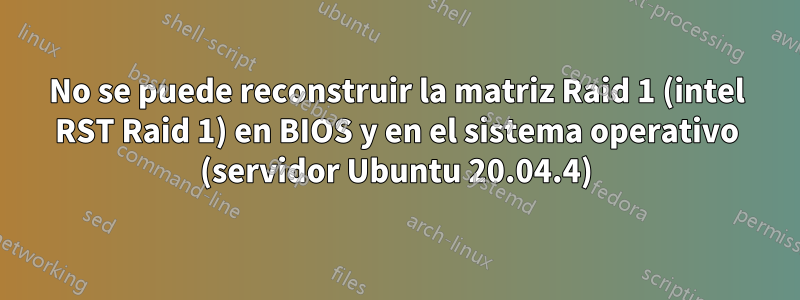 No se puede reconstruir la matriz Raid 1 (intel RST Raid 1) en BIOS y en el sistema operativo (servidor Ubuntu 20.04.4)