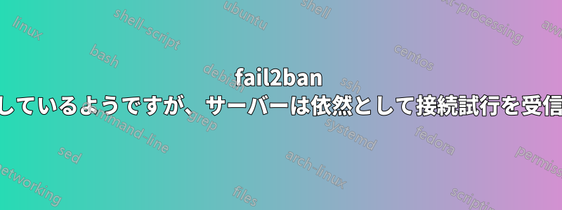 fail2ban は動作しているようですが、サーバーは依然として接続試行を受信します