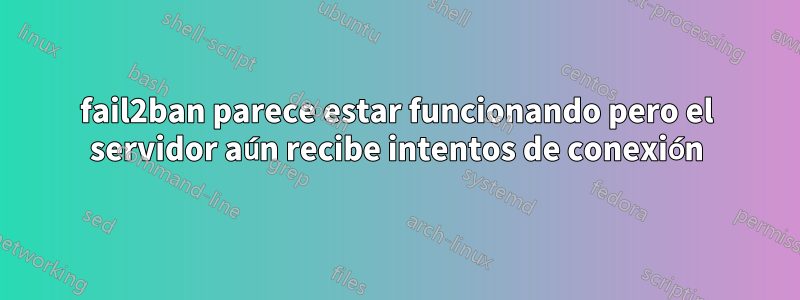 fail2ban parece estar funcionando pero el servidor aún recibe intentos de conexión