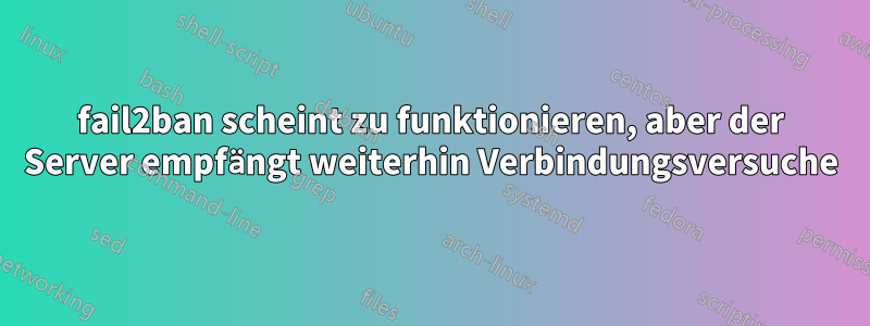 fail2ban scheint zu funktionieren, aber der Server empfängt weiterhin Verbindungsversuche