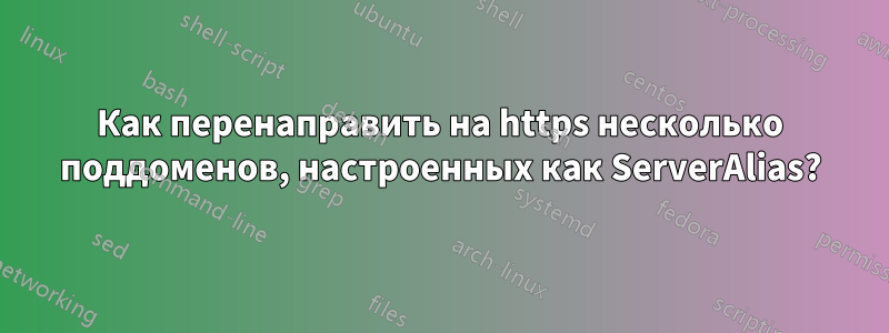 Как перенаправить на https несколько поддоменов, настроенных как ServerAlias?