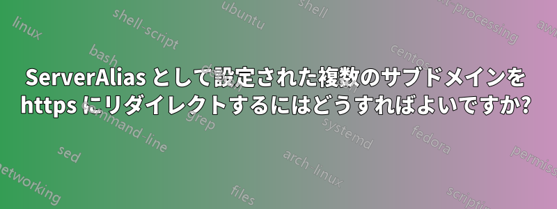 ServerAlias として設定された複数のサブドメインを https にリダイレクトするにはどうすればよいですか?