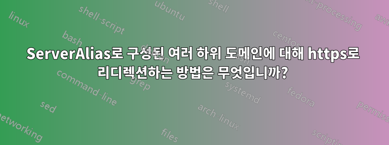 ServerAlias로 구성된 여러 하위 도메인에 대해 https로 리디렉션하는 방법은 무엇입니까?