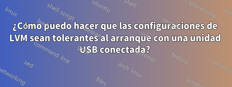 ¿Cómo puedo hacer que las configuraciones de LVM sean tolerantes al arranque con una unidad USB conectada?