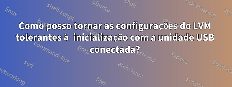 Como posso tornar as configurações do LVM tolerantes à inicialização com a unidade USB conectada?