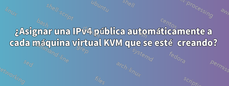 ¿Asignar una IPv4 pública automáticamente a cada máquina virtual KVM que se esté creando?