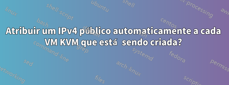 Atribuir um IPv4 público automaticamente a cada VM KVM que está sendo criada?