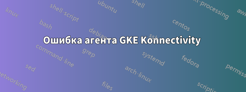 Ошибка агента GKE Konnectivity