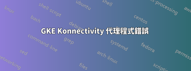 GKE Konnectivity 代理程式錯誤