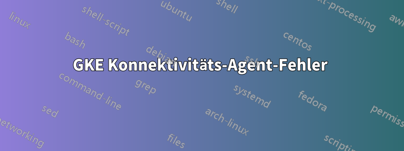 GKE Konnektivitäts-Agent-Fehler