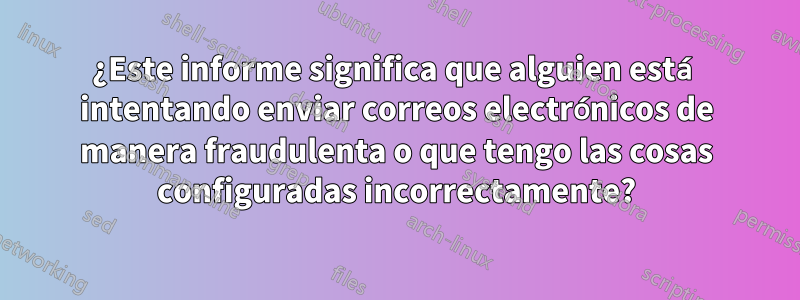 ¿Este informe significa que alguien está intentando enviar correos electrónicos de manera fraudulenta o que tengo las cosas configuradas incorrectamente?