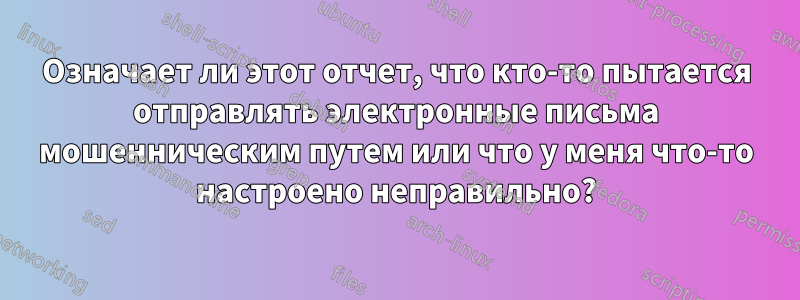 Означает ли этот отчет, что кто-то пытается отправлять электронные письма мошенническим путем или что у меня что-то настроено неправильно?