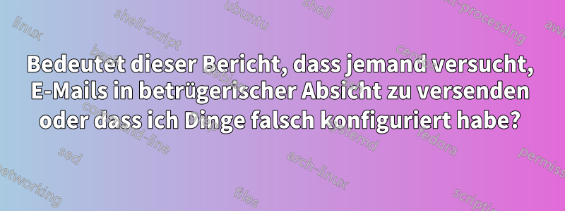 Bedeutet dieser Bericht, dass jemand versucht, E-Mails in betrügerischer Absicht zu versenden oder dass ich Dinge falsch konfiguriert habe?