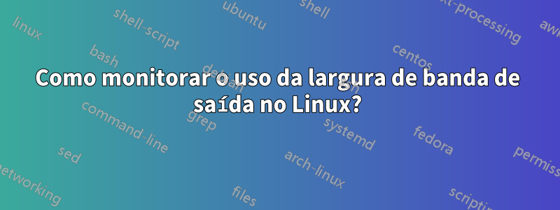 Como monitorar o uso da largura de banda de saída no Linux?