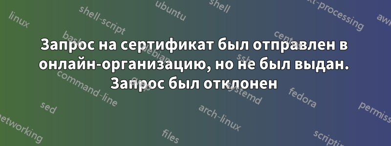 Запрос на сертификат был отправлен в онлайн-организацию, но не был выдан. Запрос был отклонен