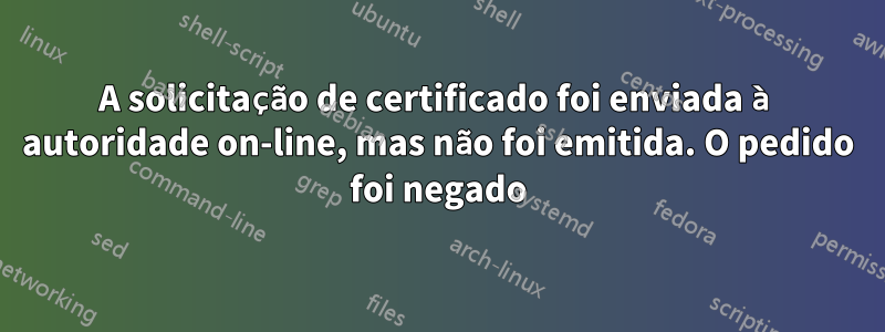 A solicitação de certificado foi enviada à autoridade on-line, mas não foi emitida. O pedido foi negado