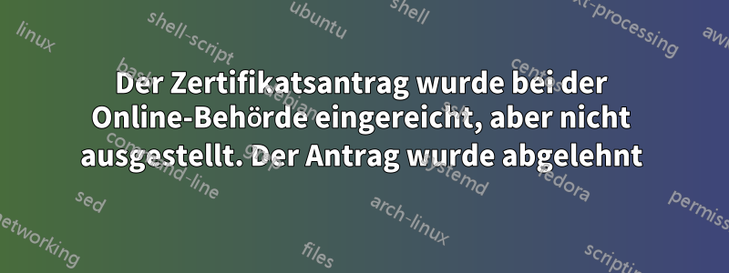 Der Zertifikatsantrag wurde bei der Online-Behörde eingereicht, aber nicht ausgestellt. Der Antrag wurde abgelehnt