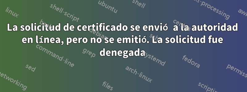 La solicitud de certificado se envió a la autoridad en línea, pero no se emitió. La solicitud fue denegada