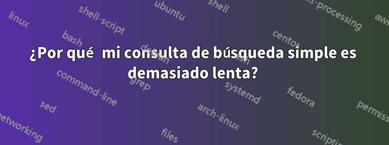 ¿Por qué mi consulta de búsqueda simple es demasiado lenta?