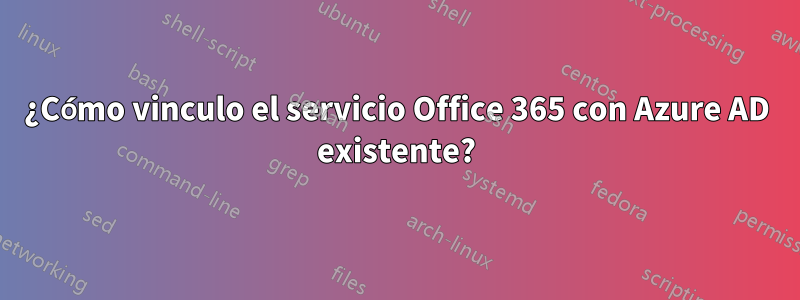 ¿Cómo vinculo el servicio Office 365 con Azure AD existente?