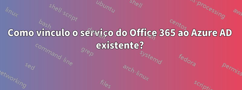 Como vinculo o serviço do Office 365 ao Azure AD existente?