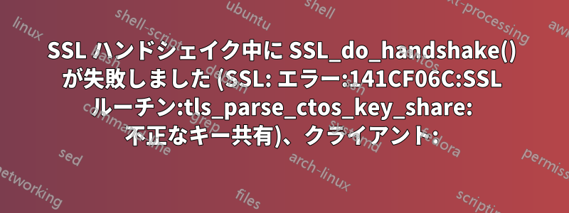 SSL ハンドシェイク中に SSL_do_handshake() が失敗しました (SSL: エラー:141CF06C:SSL ルーチン:tls_parse_ctos_key_share: 不正なキー共有)、クライアント: