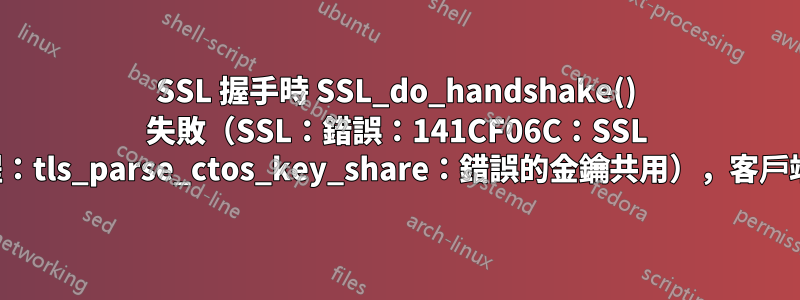 SSL 握手時 SSL_do_handshake() 失敗（SSL：錯誤：141CF06C：SSL 例程：tls_parse_ctos_key_share：錯誤的金鑰共用），客戶端：