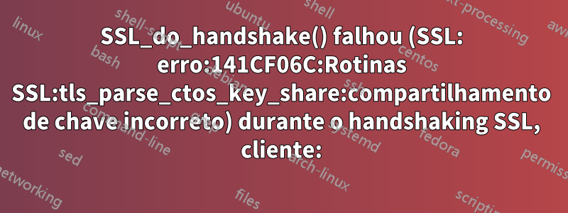 SSL_do_handshake() falhou (SSL: erro:141CF06C:Rotinas SSL:tls_parse_ctos_key_share:compartilhamento de chave incorreto) durante o handshaking SSL, cliente: