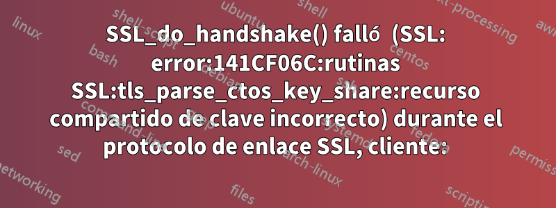 SSL_do_handshake() falló (SSL: error:141CF06C:rutinas SSL:tls_parse_ctos_key_share:recurso compartido de clave incorrecto) durante el protocolo de enlace SSL, cliente: