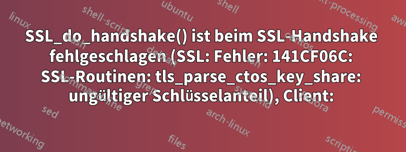 SSL_do_handshake() ist beim SSL-Handshake fehlgeschlagen (SSL: Fehler: 141CF06C: SSL-Routinen: tls_parse_ctos_key_share: ungültiger Schlüsselanteil), Client: