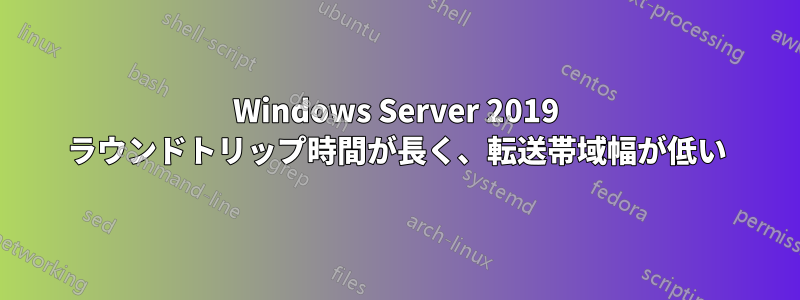 Windows Server 2019 ラウンドトリップ時間が長く、転送帯域幅が低い