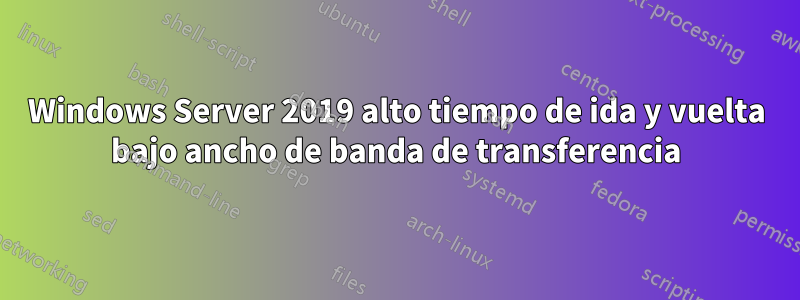 Windows Server 2019 alto tiempo de ida y vuelta bajo ancho de banda de transferencia