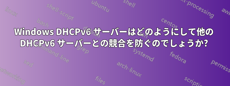 Windows DHCPv6 サーバーはどのようにして他の DHCPv6 サーバーとの競合を防ぐのでしょうか?