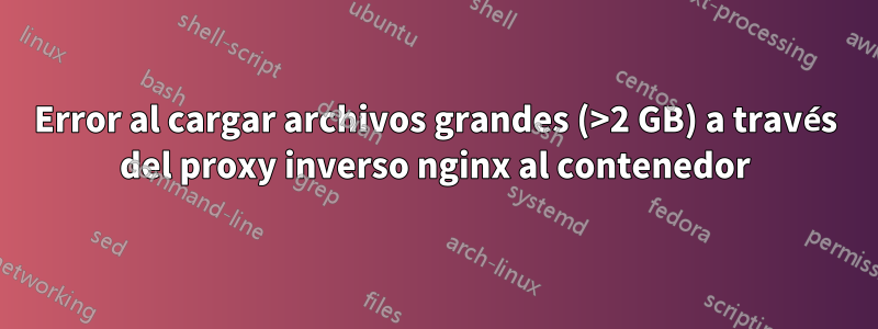 Error al cargar archivos grandes (>2 GB) a través del proxy inverso nginx al contenedor