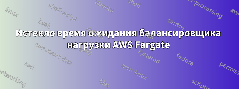 Истекло время ожидания балансировщика нагрузки AWS Fargate