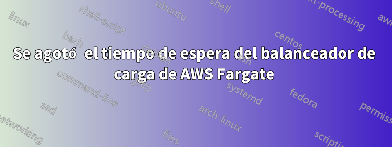 Se agotó el tiempo de espera del balanceador de carga de AWS Fargate