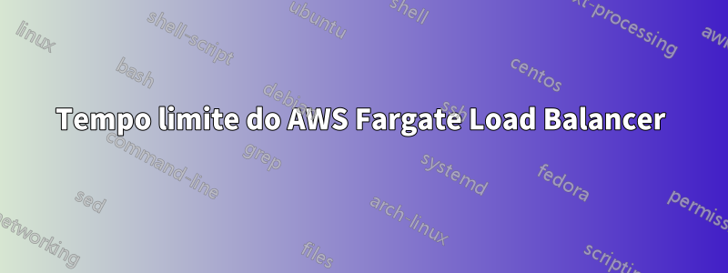 Tempo limite do AWS Fargate Load Balancer