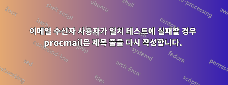 이메일 수신자 사용자가 일치 테스트에 실패할 경우 procmail은 제목 줄을 다시 작성합니다.