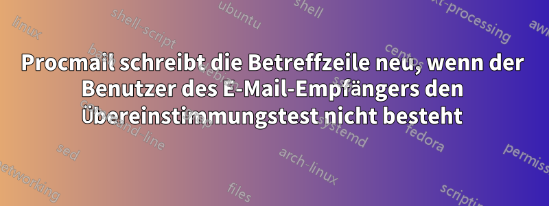 Procmail schreibt die Betreffzeile neu, wenn der Benutzer des E-Mail-Empfängers den Übereinstimmungstest nicht besteht