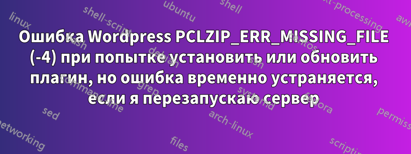 Ошибка Wordpress PCLZIP_ERR_MISSING_FILE (-4) при попытке установить или обновить плагин, но ошибка временно устраняется, если я перезапускаю сервер