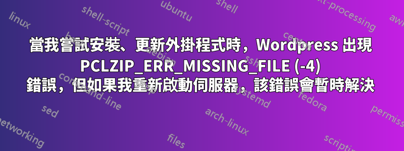 當我嘗試安裝、更新外掛程式時，Wordpress 出現 PCLZIP_ERR_MISSING_FILE (-4) 錯誤，但如果我重新啟動伺服器，該錯誤會暫時解決