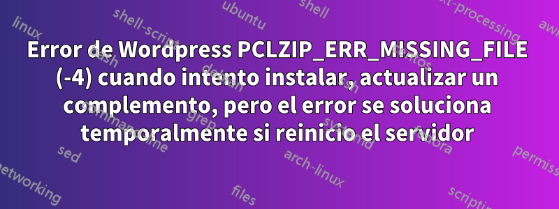 Error de Wordpress PCLZIP_ERR_MISSING_FILE (-4) cuando intento instalar, actualizar un complemento, pero el error se soluciona temporalmente si reinicio el servidor