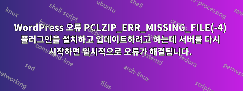 WordPress 오류 PCLZIP_ERR_MISSING_FILE(-4) 플러그인을 설치하고 업데이트하려고 하는데 서버를 다시 시작하면 일시적으로 오류가 해결됩니다.