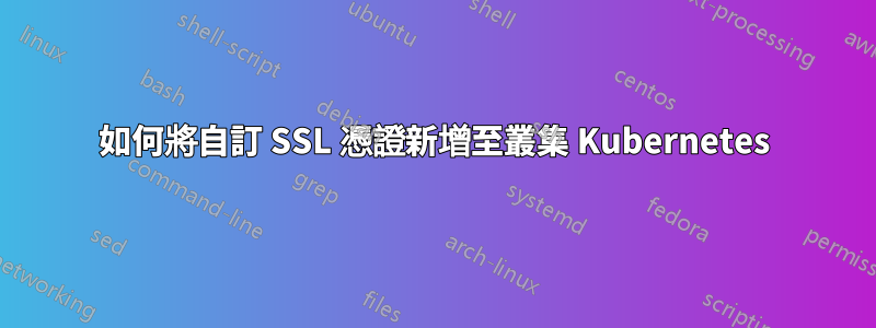 如何將自訂 SSL 憑證新增至叢集 Kubernetes