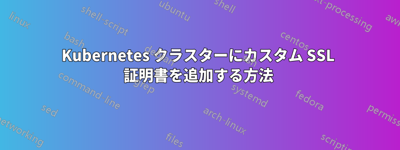 Kubernetes クラスターにカスタム SSL 証明書を追加する方法