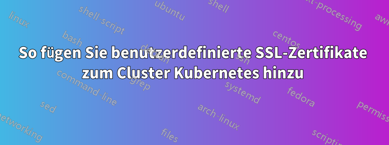 So fügen Sie benutzerdefinierte SSL-Zertifikate zum Cluster Kubernetes hinzu