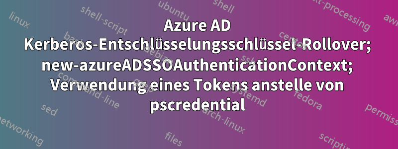 Azure AD Kerberos-Entschlüsselungsschlüssel-Rollover; new-azureADSSOAuthenticationContext; Verwendung eines Tokens anstelle von pscredential