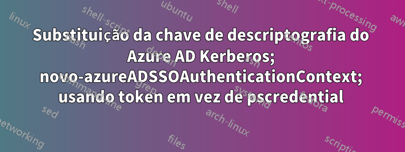 Substituição da chave de descriptografia do Azure AD Kerberos; novo-azureADSSOAuthenticationContext; usando token em vez de pscredential