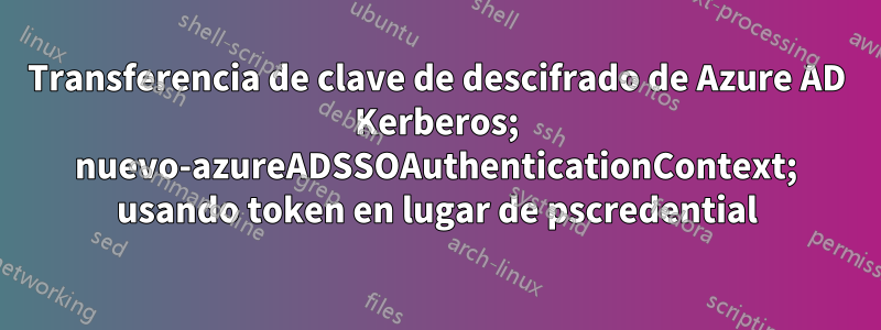 Transferencia de clave de descifrado de Azure AD Kerberos; nuevo-azureADSSOAuthenticationContext; usando token en lugar de pscredential