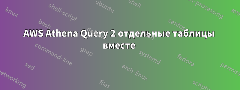 AWS Athena Query 2 отдельные таблицы вместе